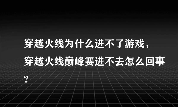 穿越火线为什么进不了游戏，穿越火线巅峰赛进不去怎么回事?