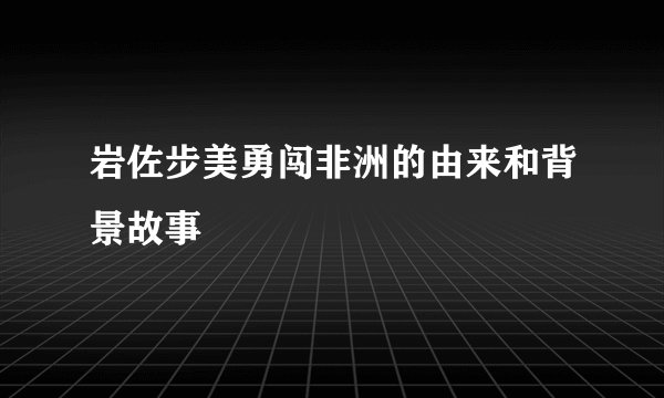 岩佐步美勇闯非洲的由来和背景故事
