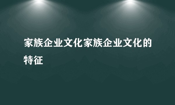 家族企业文化家族企业文化的特征