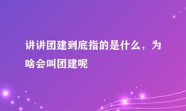 讲讲团建到底指的是什么，为啥会叫团建呢