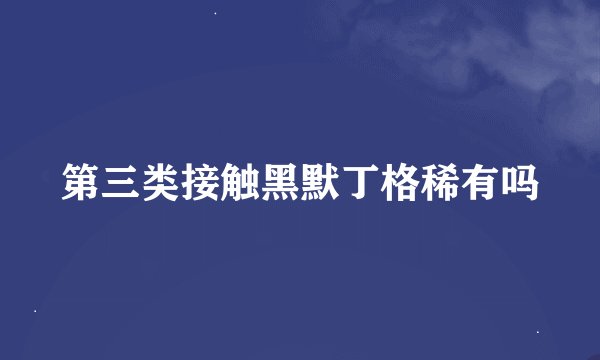 第三类接触黑默丁格稀有吗