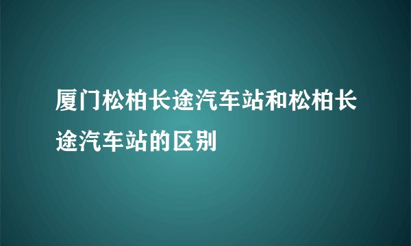 厦门松柏长途汽车站和松柏长途汽车站的区别