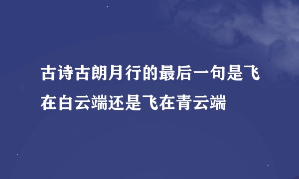 古诗古朗月行的最后一句是飞在白云端还是飞在青云端