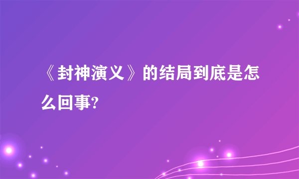 《封神演义》的结局到底是怎么回事?