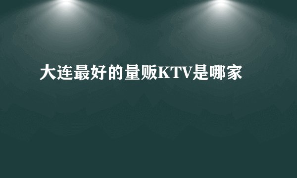 大连最好的量贩KTV是哪家