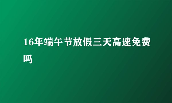 16年端午节放假三天高速免费吗