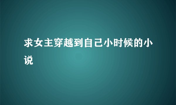 求女主穿越到自己小时候的小说