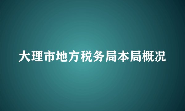 大理市地方税务局本局概况