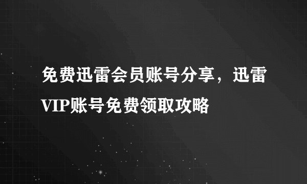 免费迅雷会员账号分享，迅雷VIP账号免费领取攻略