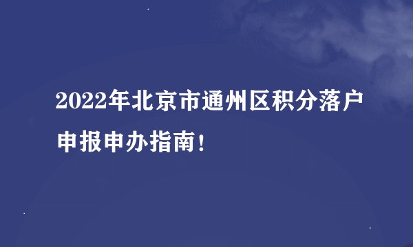 2022年北京市通州区积分落户申报申办指南！