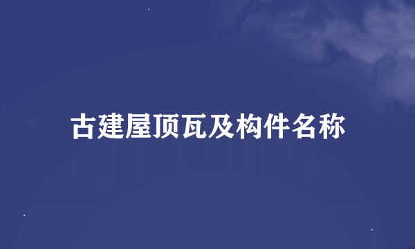 古建屋顶瓦及构件名称
