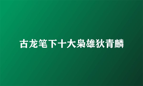 古龙笔下十大枭雄狄青麟