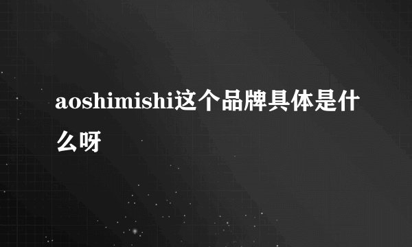 aoshimishi这个品牌具体是什么呀