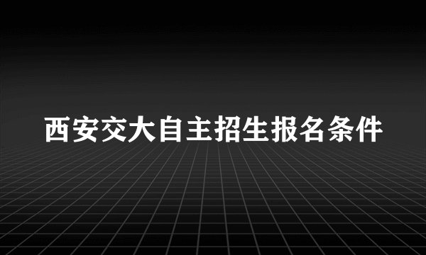西安交大自主招生报名条件