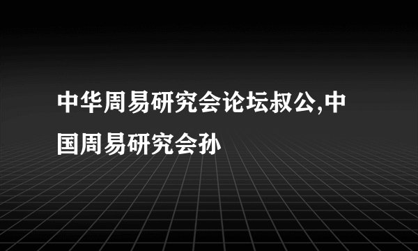中华周易研究会论坛叔公,中国周易研究会孙
