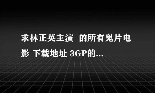 求林正英主演 的所有鬼片电影 下载地址 3GP的 可以下的来