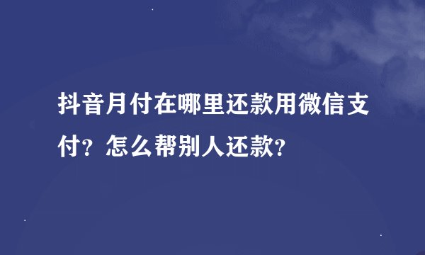 抖音月付在哪里还款用微信支付？怎么帮别人还款？