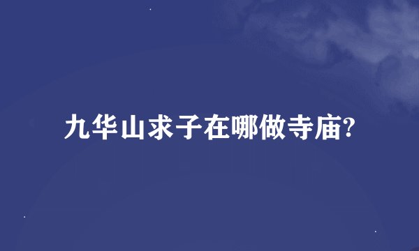 九华山求子在哪做寺庙?