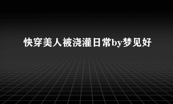 快穿美人被浇灌日常by梦见好