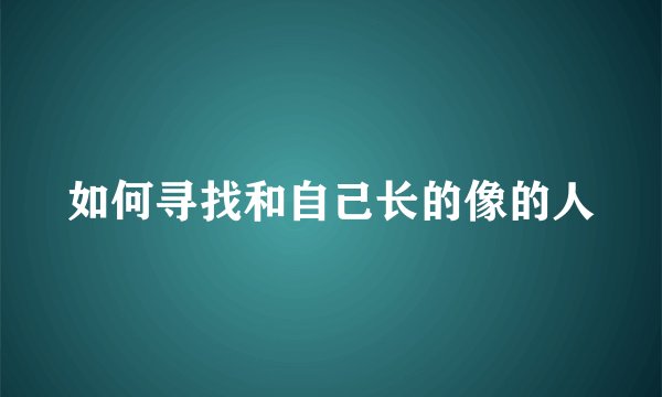如何寻找和自己长的像的人