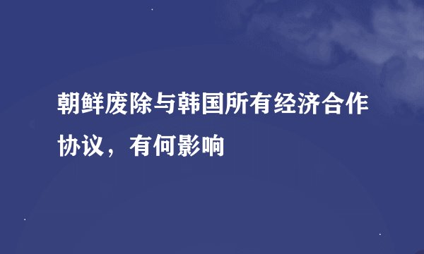 朝鲜废除与韩国所有经济合作协议，有何影响