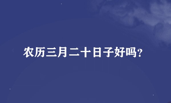 农历三月二十日子好吗？