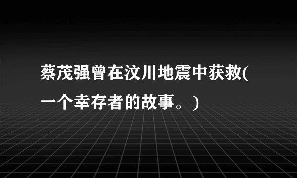 蔡茂强曾在汶川地震中获救(一个幸存者的故事。)