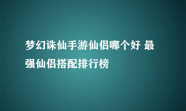 梦幻诛仙手游仙侣哪个好 最强仙侣搭配排行榜