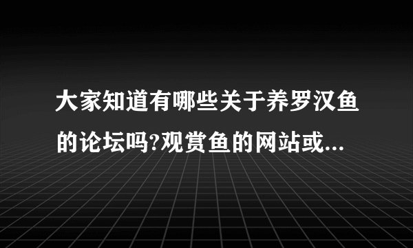 大家知道有哪些关于养罗汉鱼的论坛吗?观赏鱼的网站或者论坛也可以!谢谢啊!