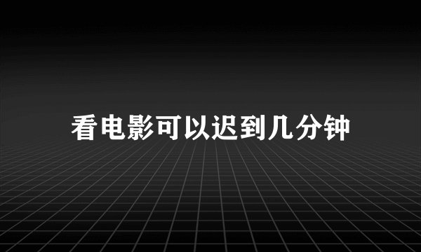 看电影可以迟到几分钟