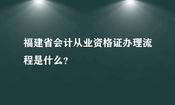 福建省会计从业资格证办理流程是什么？