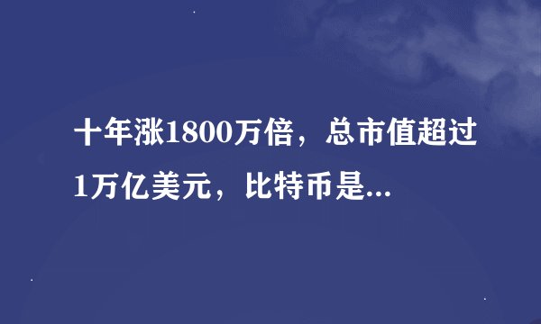 十年涨1800万倍，总市值超过1万亿美元，比特币是怎么火起来的？