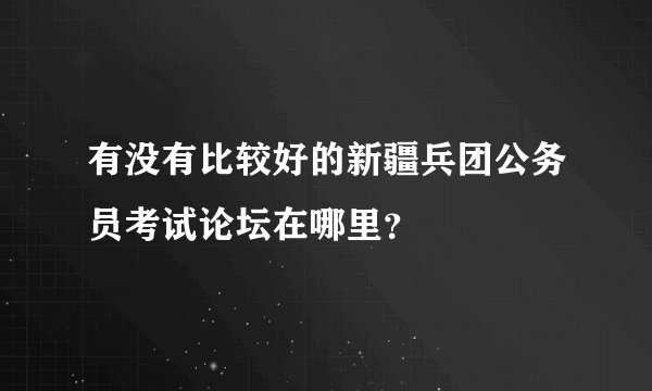 有没有比较好的新疆兵团公务员考试论坛在哪里？