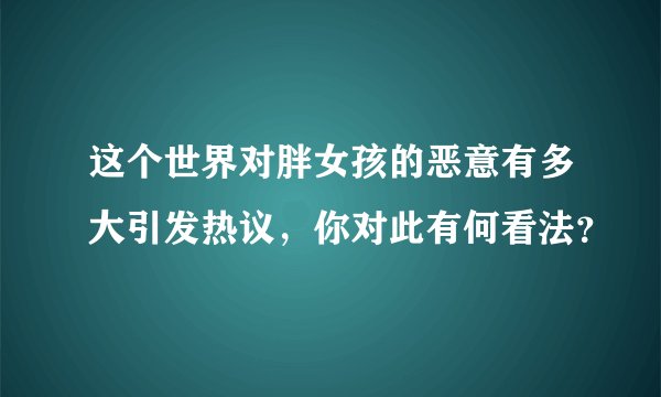 这个世界对胖女孩的恶意有多大引发热议，你对此有何看法？