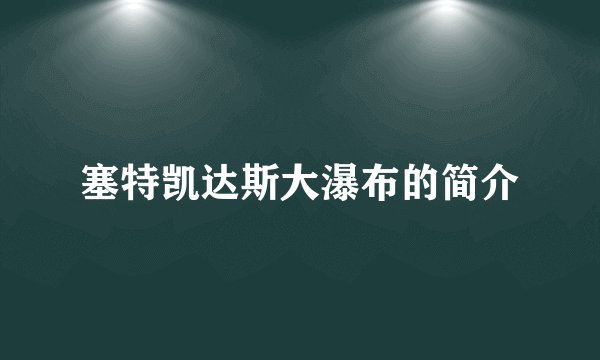 塞特凯达斯大瀑布的简介