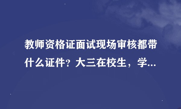 教师资格证面试现场审核都带什么证件？大三在校生，学校跟户籍在一个省