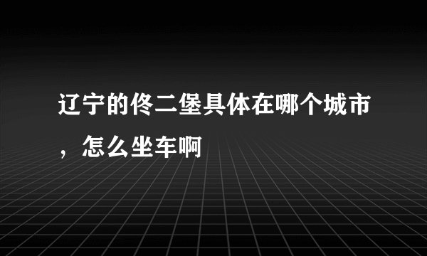 辽宁的佟二堡具体在哪个城市,怎么坐车啊