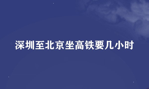 深圳至北京坐高铁要几小时