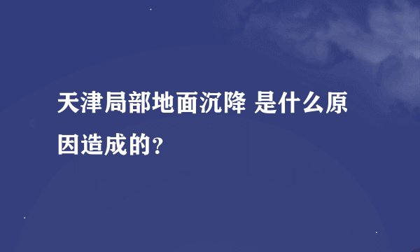 天津局部地面沉降 是什么原因造成的？