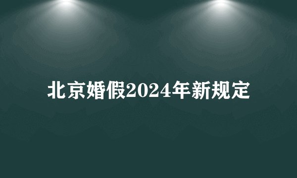 北京婚假2024年新规定