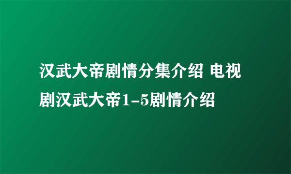汉武大帝剧情分集介绍 电视剧汉武大帝1-5剧情介绍