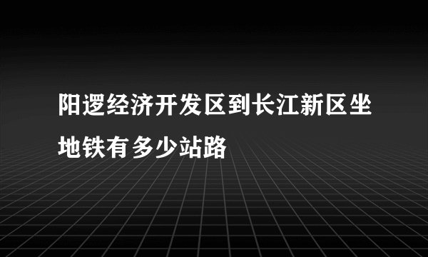 阳逻经济开发区到长江新区坐地铁有多少站路