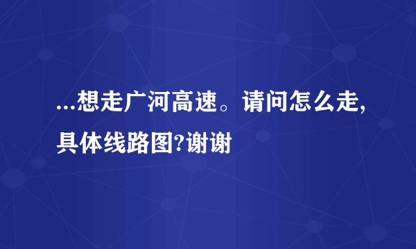 ...想走广河高速。请问怎么走,具体线路图?谢谢