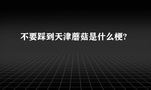 不要踩到天津蘑菇是什么梗?
