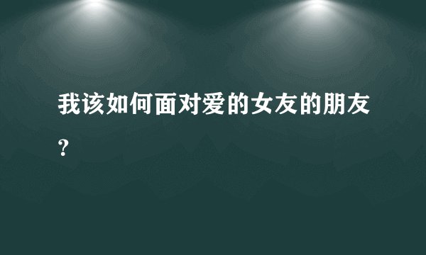 我该如何面对爱的女友的朋友？