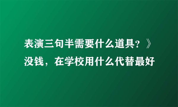 表演三句半需要什么道具?》没钱,在学校用什么代替最好
