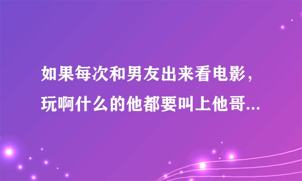 如果每次和男友出来看电影，玩啊什么的他都要叫上他哥们，这说明他不爱我，只是把我当朋友而已吗？
