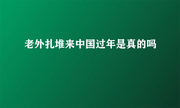 老外扎堆来中国过年是真的吗