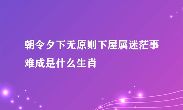 朝令夕下无原则下屋属迷茫事难成是什么生肖