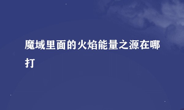 魔域里面的火焰能量之源在哪打